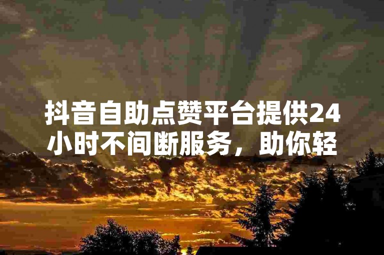 抖音自助点赞平台提供24小时不间断服务，助你轻松获得免费10000播放量。