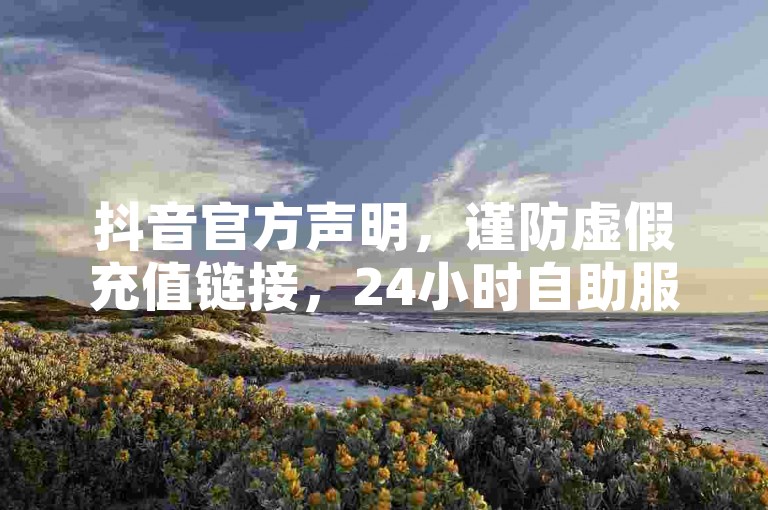 抖音官方声明，谨防虚假充值链接，24小时自助服务仅通过官方渠道提供。