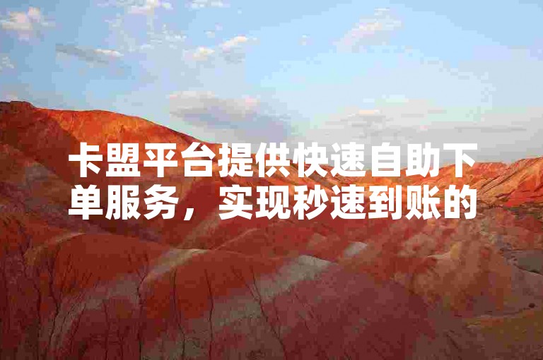卡盟平台提供快速自助下单服务，实现秒速到账的便捷体验。