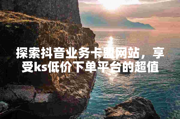 探索抖音业务卡盟网站，享受ks低价下单平台的超值优惠。