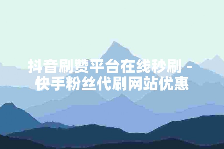 抖音刷赞平台在线秒刷 - 快手粉丝代刷网站优惠