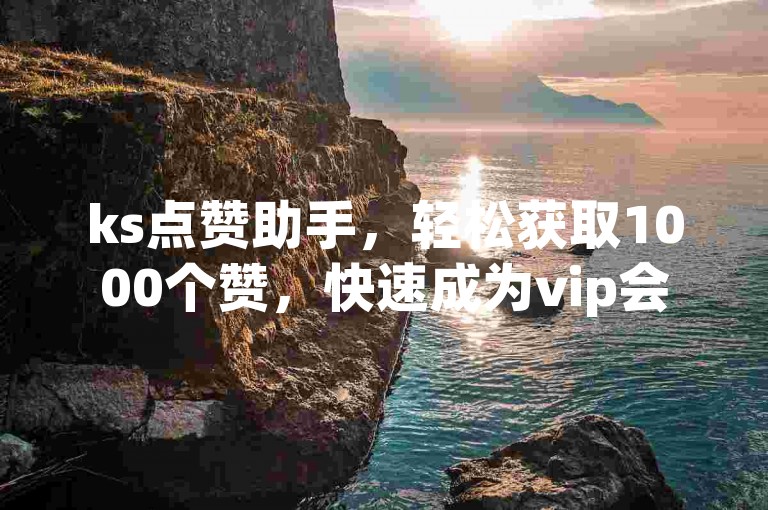 ks点赞助手，轻松获取1000个赞，快速成为vip会员。
