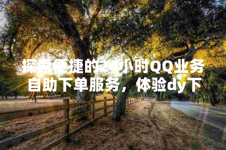 探索便捷的24小时QQ业务自助下单服务，体验dy下单平台为您带来的高效与实惠。