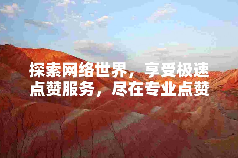 探索网络世界，享受极速点赞服务，尽在专业点赞平台，快手币充值无忧！