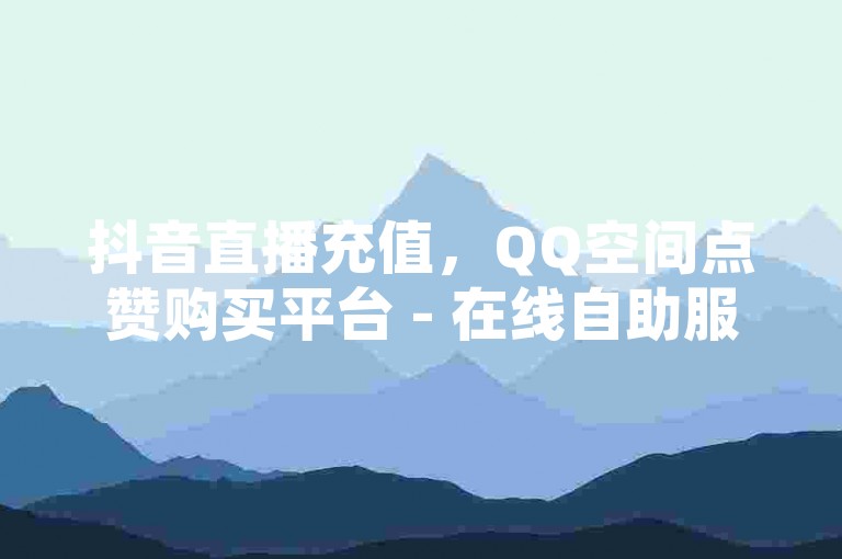 抖音直播充值，QQ空间点赞购买平台 - 在线自助服务网站 - 快手虚拟货币兑换比例查询。