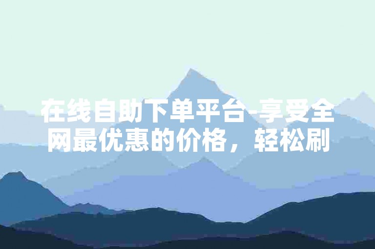 在线自助下单平台-享受全网最优惠的价格，轻松刷点赞服务。