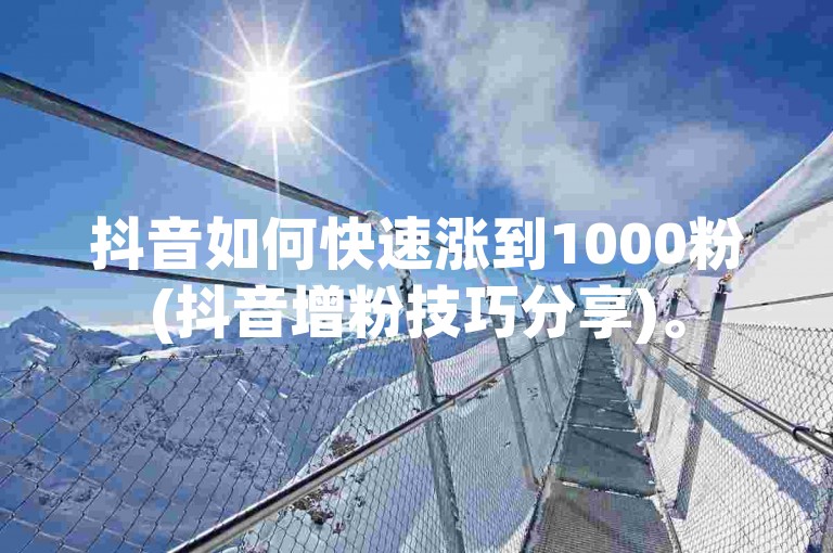 抖音如何快速涨到1000粉(抖音增粉技巧分享)。