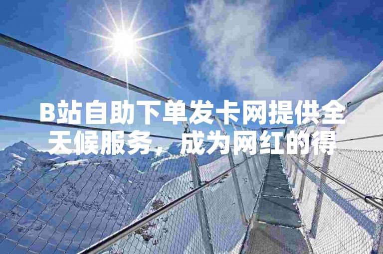 B站自助下单发卡网提供全天候服务，成为网红的得力助手，通过24小时下单平台，用户可以在低价卡盟官网轻松自助下单，享受便捷的小程序体验。