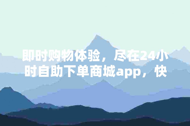 即时购物体验，尽在24小时自助下单商城app，快速配送让您秒到商品。