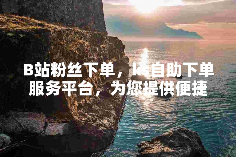 B站粉丝下单，ks自助下单服务平台，为您提供便捷的在线下单体验。