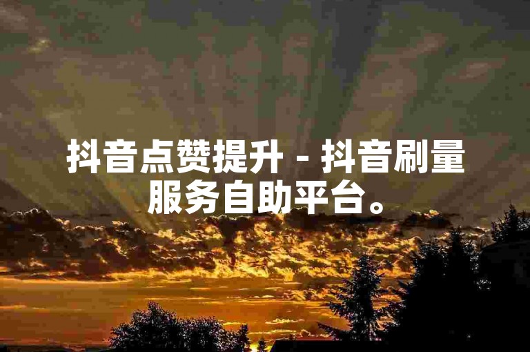 抖音点赞提升 - 抖音刷量服务自助平台。