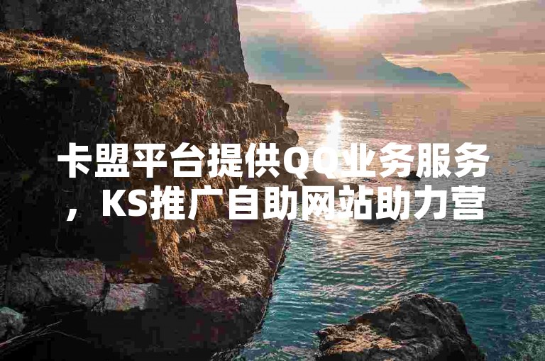 卡盟平台提供QQ业务服务，KS推广自助网站助力营销。