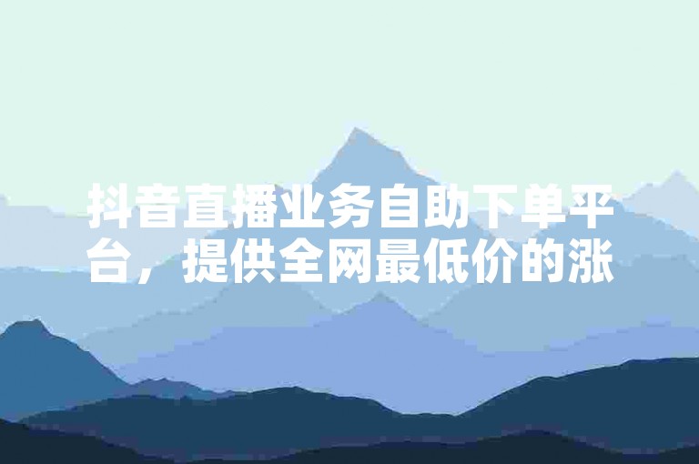 抖音直播业务自助下单平台，提供全网最低价的涨赞服务链接。