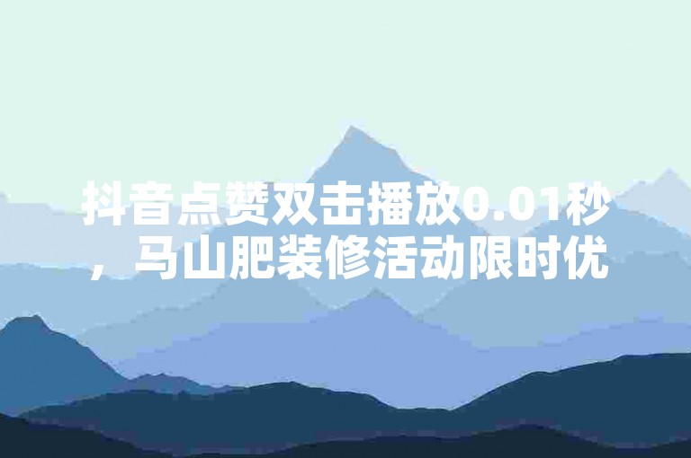 抖音点赞双击播放0.01秒，马山肥装修活动限时优惠，快来参与！！