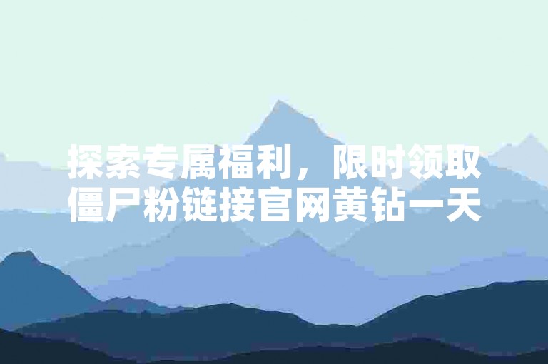 探索专属福利，限时领取僵尸粉链接官网黄钻一天免费体验资格。