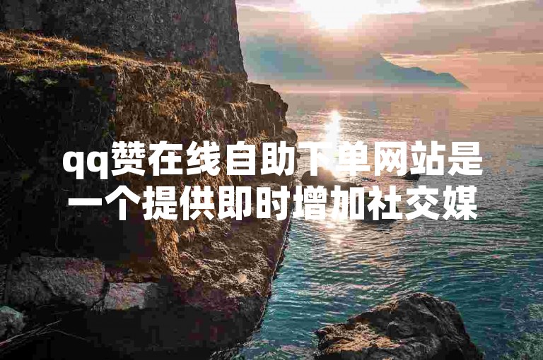 qq赞在线自助下单网站是一个提供即时增加社交媒体点赞数服务的平台，旨在帮助用户快速提升其内容的受欢迎程度。