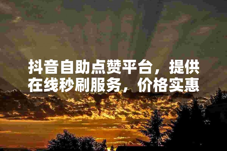 抖音自助点赞平台，提供在线秒刷服务，价格实惠，助你成为热门网红。