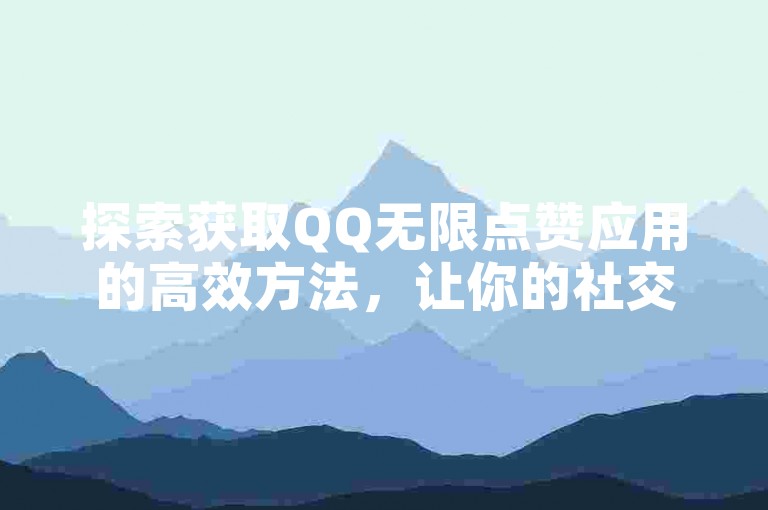 探索获取QQ无限点赞应用的高效方法，让你的社交互动更加畅快。