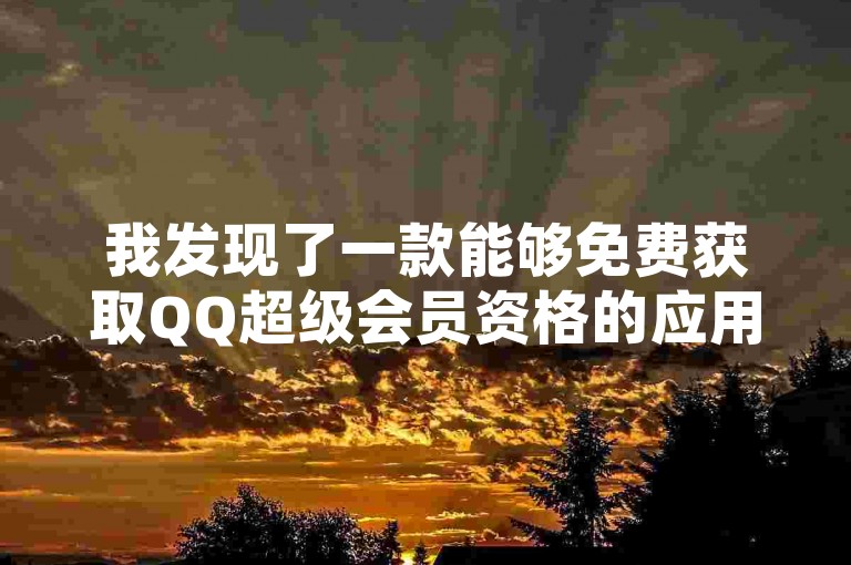 我发现了一款能够免费获取QQ超级会员资格的应用程序（2019年更新版，无需支付费用即可享受SVIP服务）。