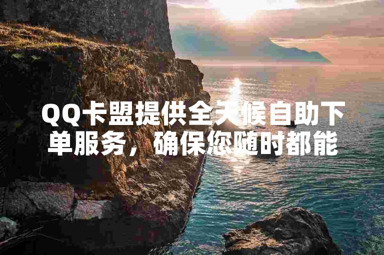 QQ卡盟提供全天候自助下单服务，确保您随时都能便捷操作。