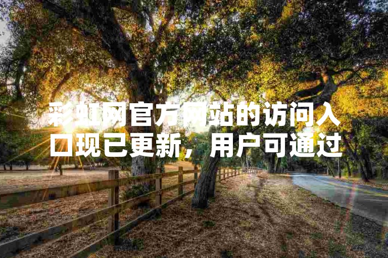 彩虹网官方网站的访问入口现已更新，用户可通过新的网址快速进入网页。