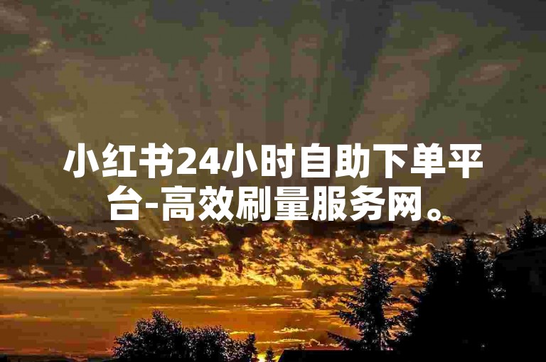 小红书24小时自助下单平台-高效刷量服务网。