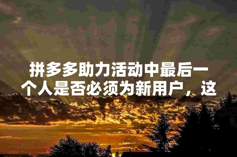 拼多多助力活动中最后一个人是否必须为新用户，这取决于具体的活动规则。