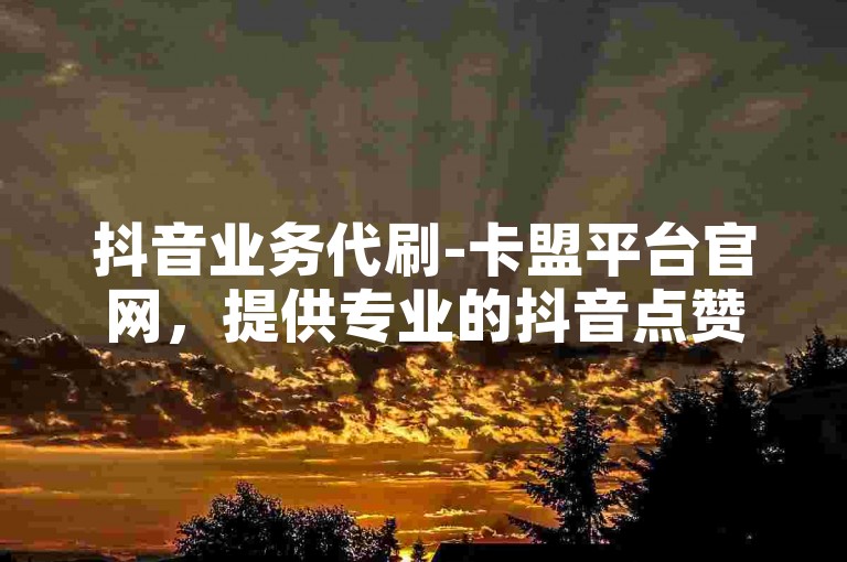 抖音业务代刷-卡盟平台官网，提供专业的抖音点赞、评论、分享等服务。
