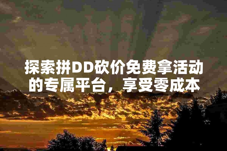 探索拼DD砍价免费拿活动的专属平台，享受零成本购物的乐趣。