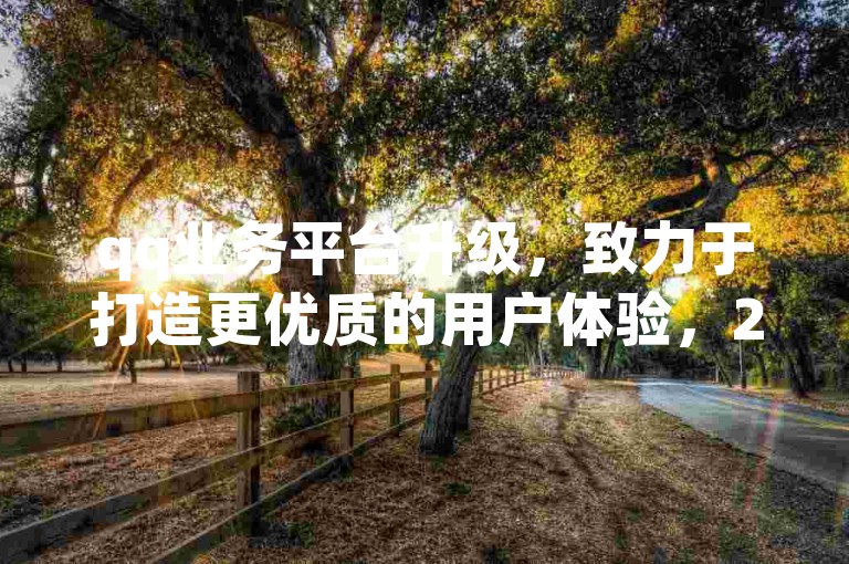 qq业务平台升级，致力于打造更优质的用户体验，2024年不容错过！