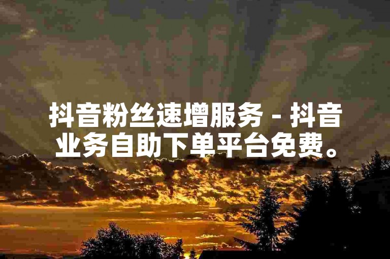 抖音粉丝速增服务 - 抖音业务自助下单平台免费。