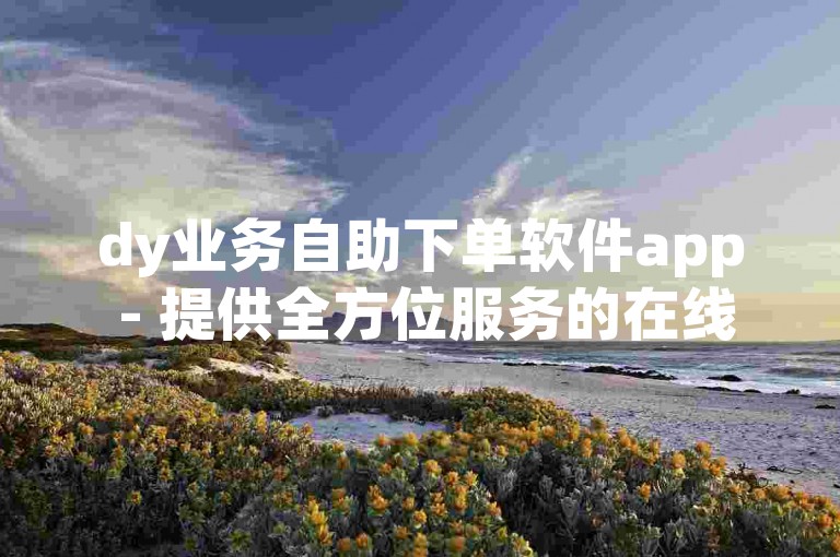 dy业务自助下单软件app - 提供全方位服务的在线交易平台官网。