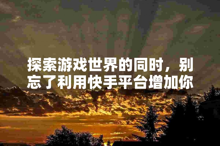 探索游戏世界的同时，别忘了利用快手平台增加你的视频曝光，只需1元即可获得100赞，让更多玩家见证你的精彩瞬间。
