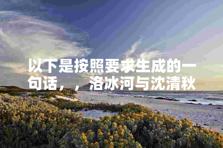 以下是按照要求生成的一句话，，洛冰河与沈清秋相处融洽，ks自助下单价格亲民。