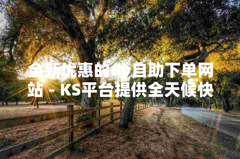 全新优惠的dy自助下单网站 - KS平台提供全天候快速秒单服务，完全免费。