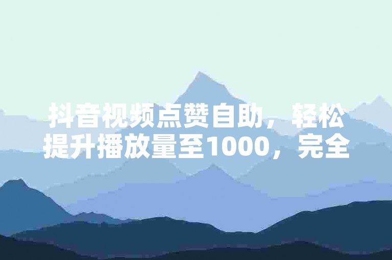 抖音视频点赞自助，轻松提升播放量至1000，完全免费下单。