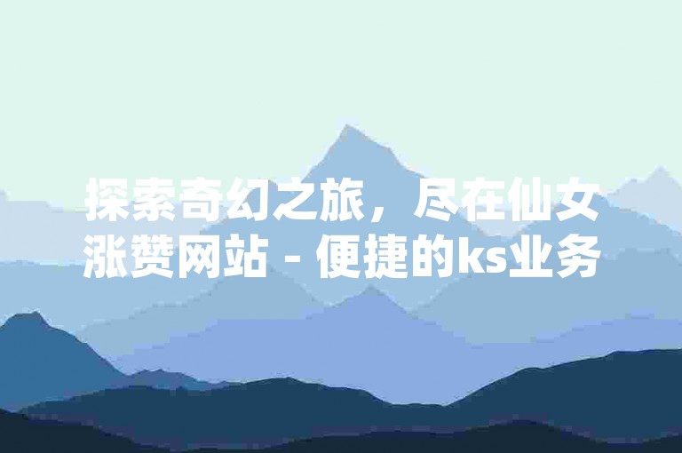 探索奇幻之旅，尽在仙女涨赞网站 - 便捷的ks业务自助下单app安卓版。