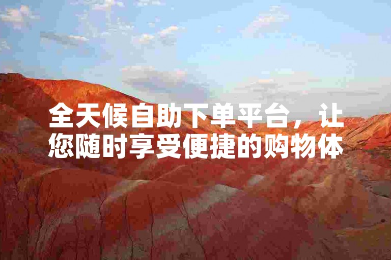 全天候自助下单平台，让您随时享受便捷的购物体验。