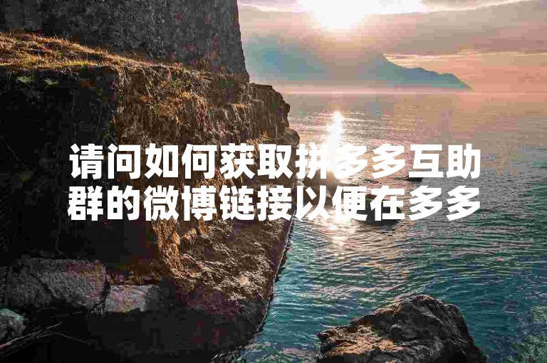 请问如何获取拼多多互助群的微博链接以便在多多助力网站上使用呢？