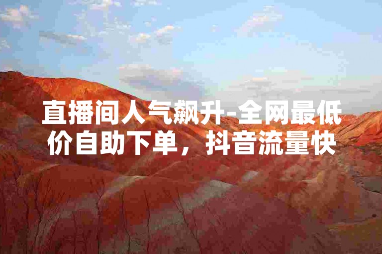 直播间人气飙升-全网最低价自助下单，抖音流量快速推广。