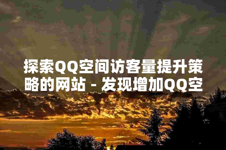 探索QQ空间访客量提升策略的网站 - 发现增加QQ空间人气的实用方法与技巧！