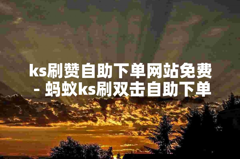 ks刷赞自助下单网站免费 - 蚂蚁ks刷双击自助下单