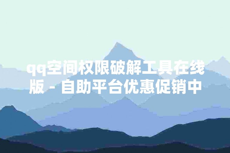qq空间权限破解工具在线版 - 自助平台优惠促销中，官方紧急声明勿信低价谣言！