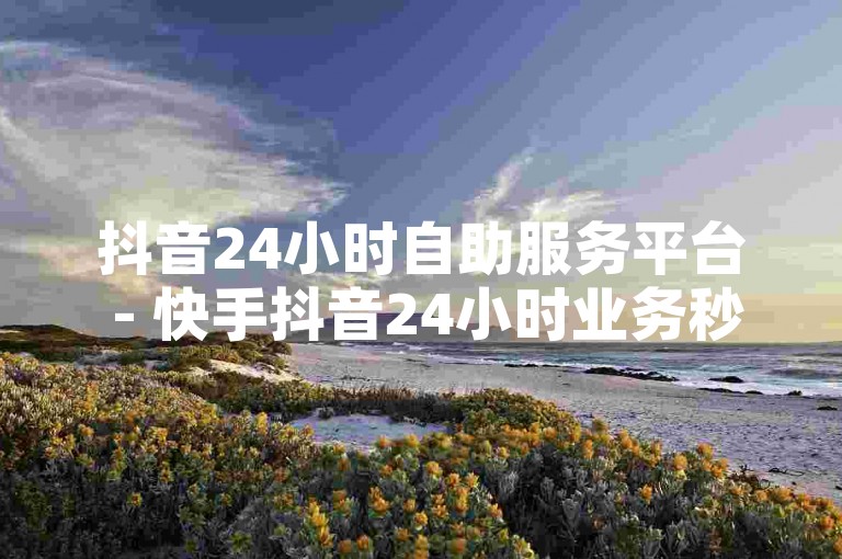 抖音24小时自助服务平台 - 快手抖音24小时业务秒单，为您提供快速、便捷的服务体验。