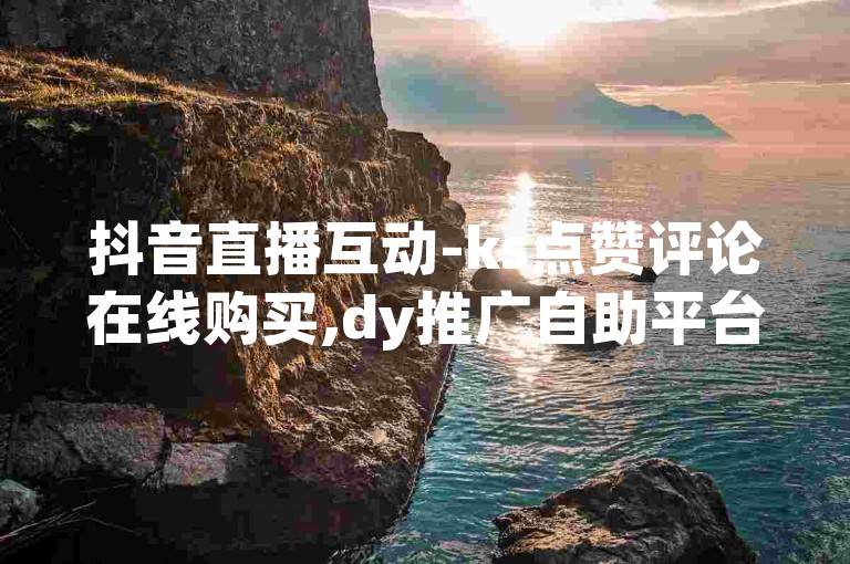 抖音直播互动-ks点赞评论在线购买,dy推广自助平台优惠