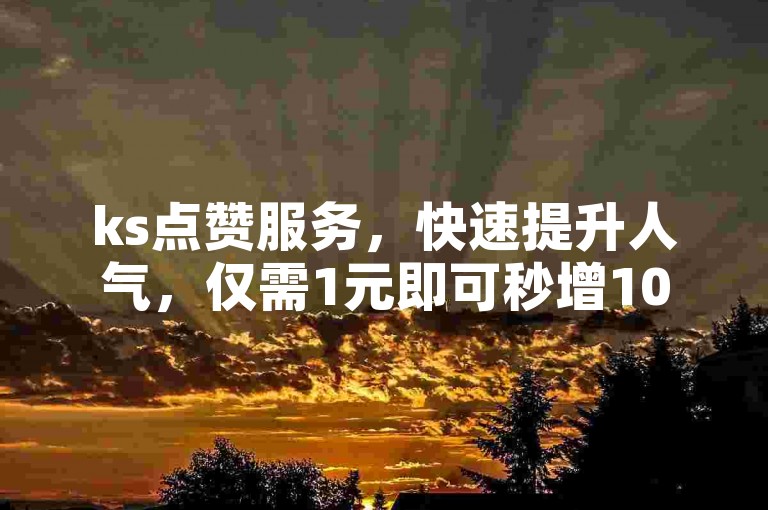 ks点赞服务，快速提升人气，仅需1元即可秒增1000粉丝。