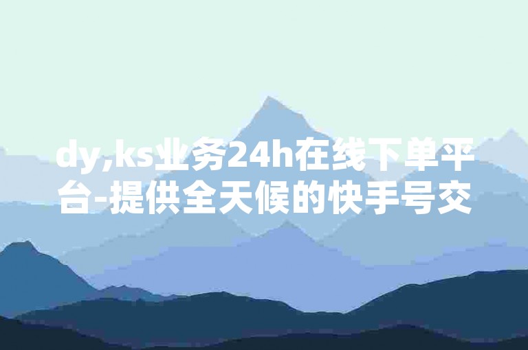 dy,ks业务24h在线下单平台-提供全天候的快手号交易服务，包括快手账号的购买与快手应用的破解版下载。