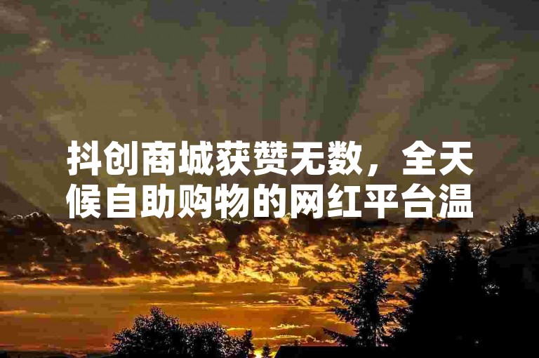 抖创商城获赞无数，全天候自助购物的网红平台温暖人心。
