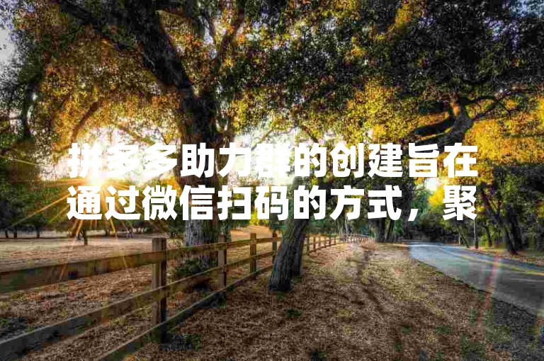 拼多多助力群的创建旨在通过微信扫码的方式，聚集用户共同参与拼多多的助力活动，以便更高效地完成任务并享受优惠。