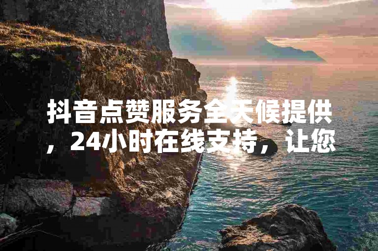 抖音点赞服务全天候提供，24小时在线支持，让您的账户人气迅速飙升。